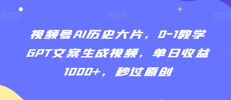 视频号AI历史大片，0-1教学GPT文案生成视频，单日收益1000+，秒过原创【揭秘】-比钱轻创