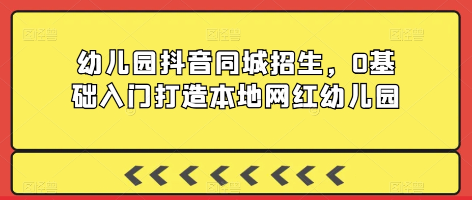 幼儿园抖音同城招生，0基础入门打造本地网红幼儿园-比钱轻创