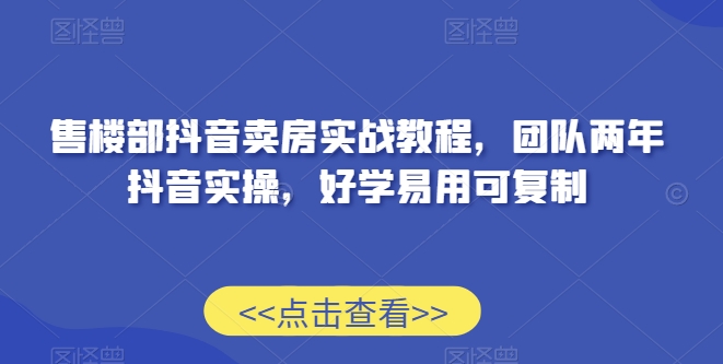 售楼部抖音卖房实战教程，团队两年抖音实操，好学易用可复制-比钱轻创