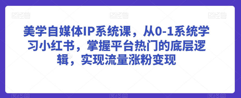 美学自媒体IP系统课，从0-1系统学习小红书，掌握平台热门的底层逻辑，实现流量涨粉变现-比钱轻创