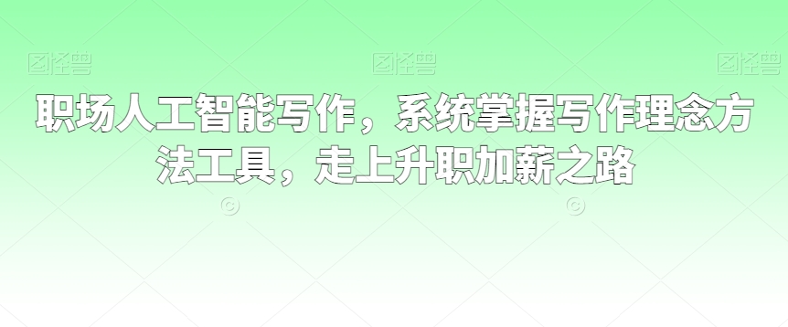 职场人工智能写作，系统掌握写作理念方法工具，走上升职加薪之路-比钱轻创