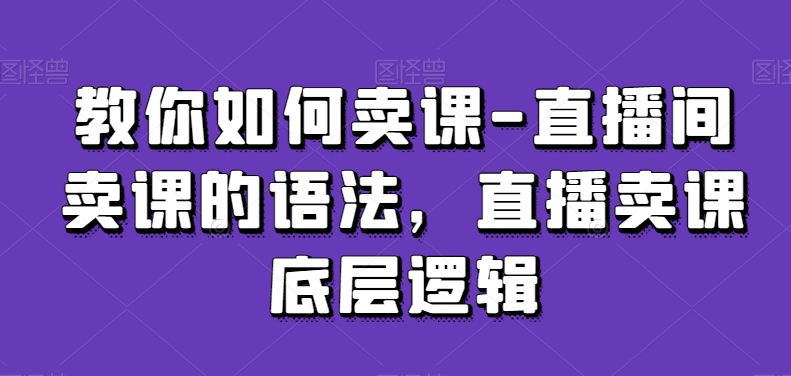 教你如何卖课-直播间卖课的语法，直播卖课底层逻辑-比钱轻创
