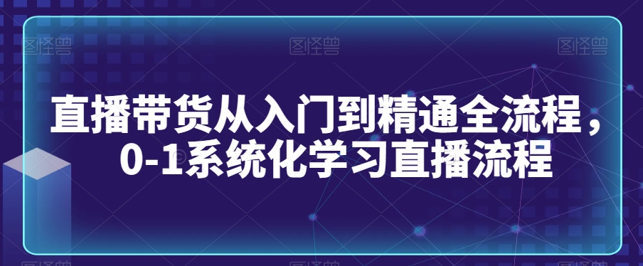 直播带货从入门到精通全流程，0-1系统化学习直播流程-比钱轻创