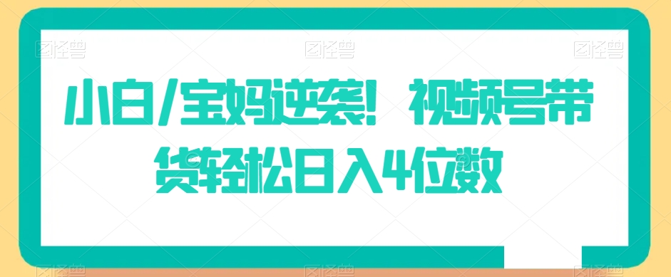 小白/宝妈逆袭！视频号带货轻松日入4位数【揭秘】-比钱轻创