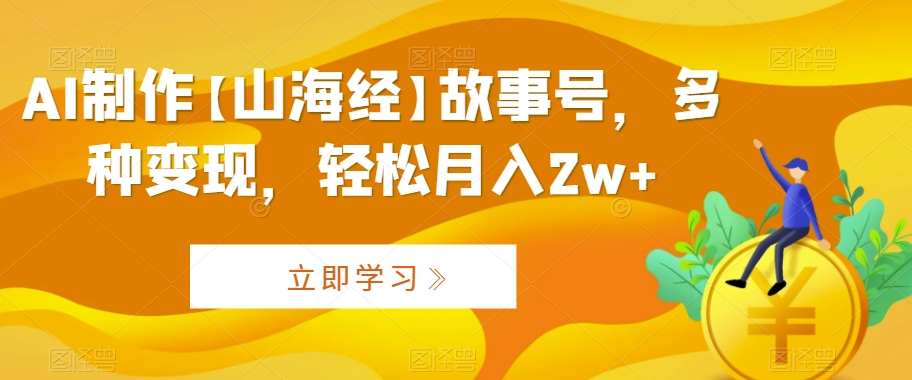 AI制作【山海经】故事号，多种变现，轻松月入2w+【揭秘】-比钱轻创