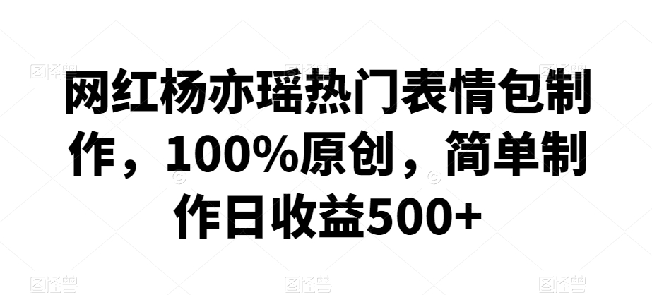 网红杨亦瑶热门表情包制作，100%原创，简单制作日收益500+【揭秘】-比钱轻创
