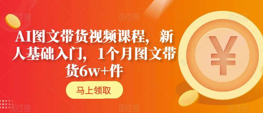 AI图文带货视频课程，新人基础入门，1个月图文带货6w+件-比钱轻创
