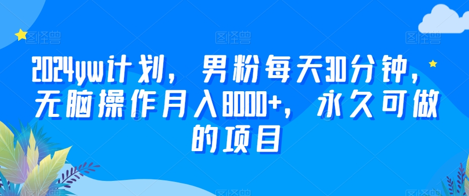 2024yw计划，男粉每天30分钟，无脑操作月入8000+，永久可做的项目【揭秘】-比钱轻创