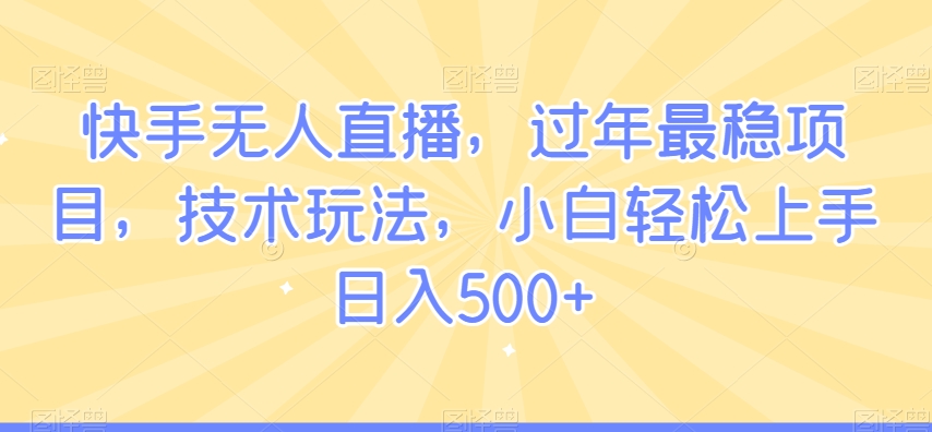 快手无人直播，过年最稳项目，技术玩法，小白轻松上手日入500+【揭秘】-比钱轻创