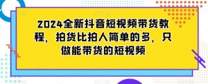 2024全新抖音短视频带货教程，拍货比拍人简单的多，只做能带货的短视频-比钱轻创
