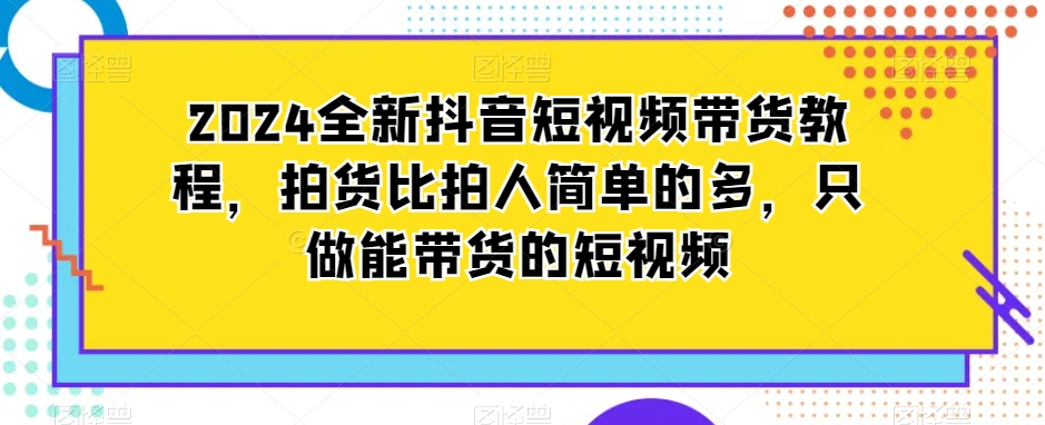2024全新抖音短视频带货教程，拍货比拍人简单的多，只做能带货的短视频-比钱轻创