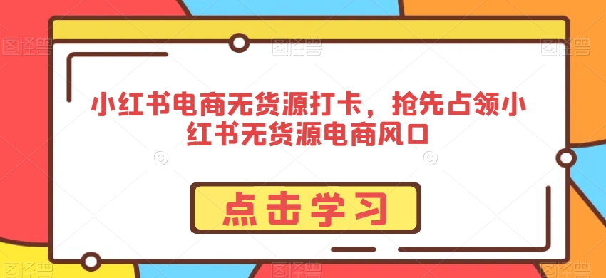 小红书电商无货源打卡，抢先占领小红书无货源电商风口-比钱轻创