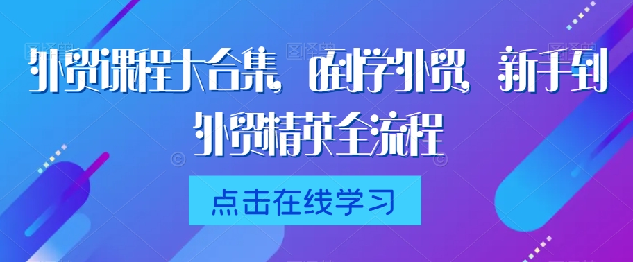 外贸课程大合集，0到1学外贸，新手到外贸精英全流程-比钱轻创
