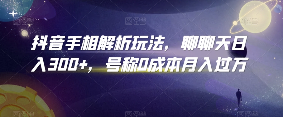 抖音手相解析玩法，聊聊天日入300+，号称0成本月入过万【揭秘】-比钱轻创