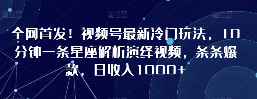 全网首发！视频号最新冷门玩法，10分钟一条星座解析演绎视频，条条爆款，日收入1000+【揭秘】-比钱轻创
