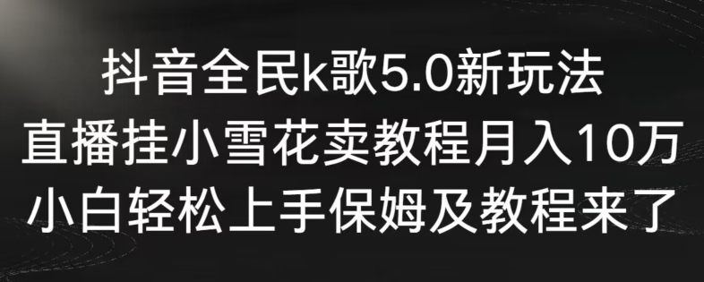 抖音全民k歌5.0新玩法，直播挂小雪花卖教程月入10万，小白轻松上手，保姆及教程来了【揭秘】-比钱轻创