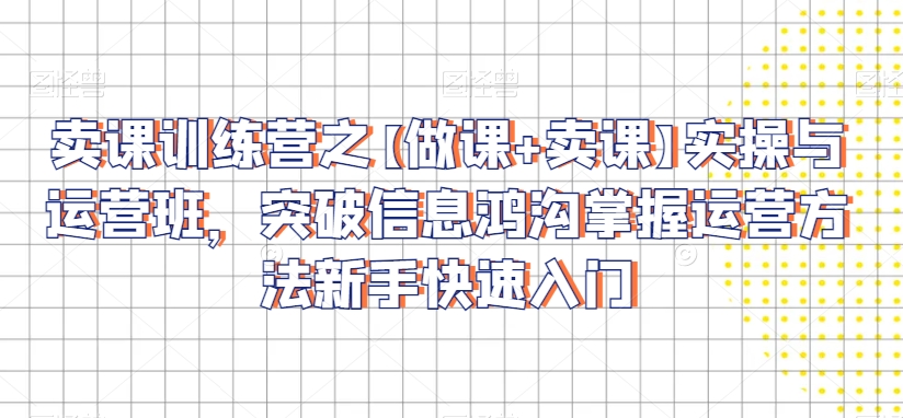 卖课训练营之【做课+卖课】实操与运营班，突破信息鸿沟掌握运营方法新手快速入门-比钱轻创