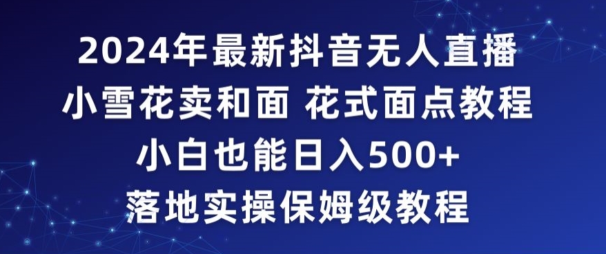 2024年抖音最新无人直播小雪花卖和面、花式面点教程小白也能日入500+落地实操保姆级教程【揭秘】-比钱轻创