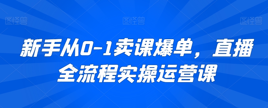 新手从0-1卖课爆单，直播全流程实操运营课-比钱轻创