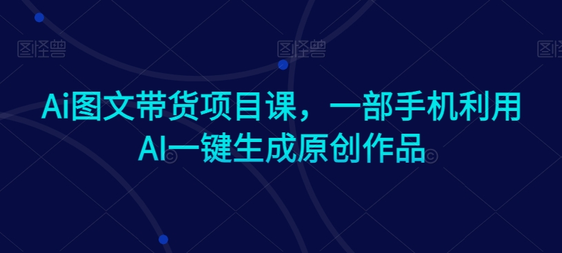 Ai图文带货项目课，一部手机利用AI一键生成原创作品-比钱轻创
