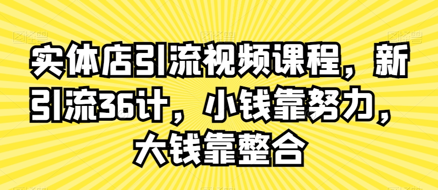 实体店引流视频课程，新引流36计，小钱靠努力，大钱靠整合-比钱轻创