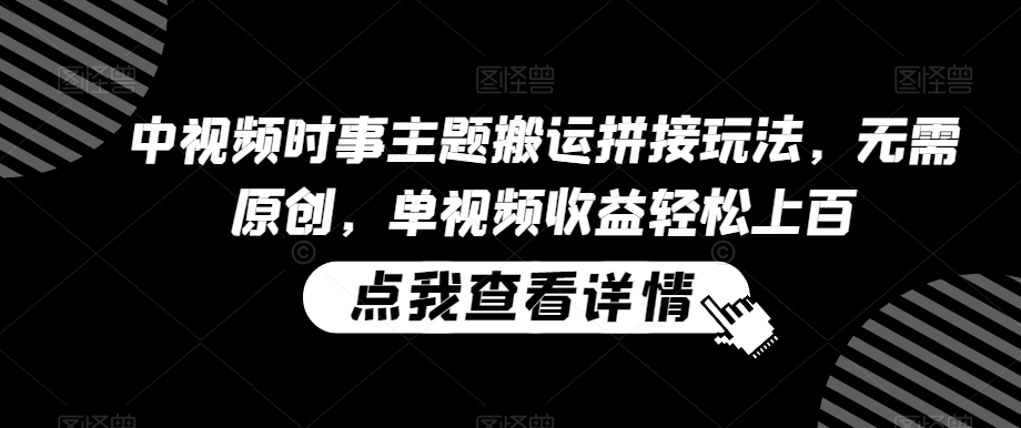 中视频时事主题搬运拼接玩法，无需原创，单视频收益轻松上百【揭秘】-比钱轻创