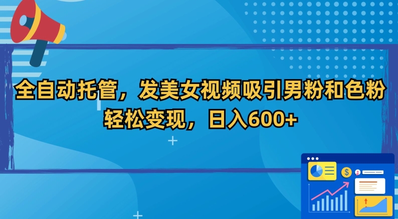 全自动托管，发美女视频吸引男粉和色粉，轻松变现，日入600+【揭秘】-比钱轻创