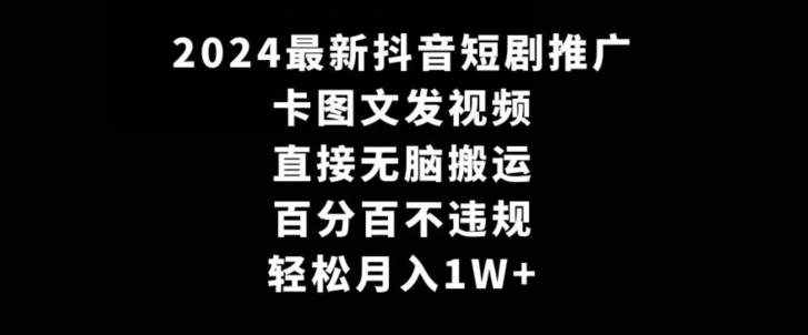 2024最新抖音短剧推广，卡图文发视频，直接无脑搬，百分百不违规，轻松月入1W+【揭秘】-比钱轻创