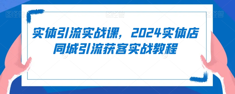 实体引流实战课，2024实体店同城引流获客实战教程-比钱轻创