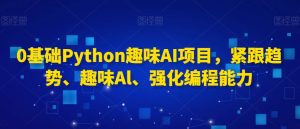0基础Python趣味AI项目，紧跟趋势、趣味Al、强化编程能力-比钱轻创