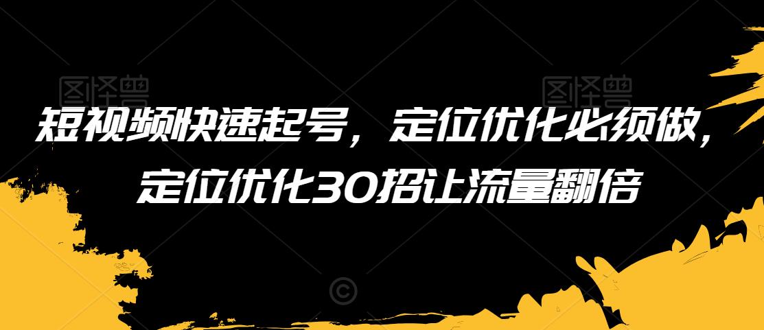 短视频快速起号，定位优化必须做，定位优化30招让流量翻倍-比钱轻创