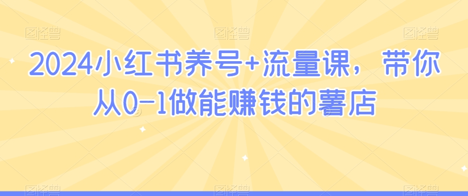 2024小红书养号+流量课，带你从0-1做能赚钱的薯店-比钱轻创