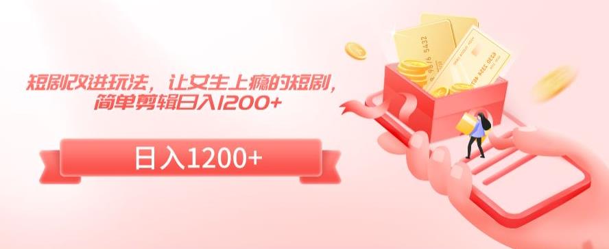 短剧改进玩法，让女生上瘾的短剧，简单剪辑日入1200+【揭秘】-比钱轻创