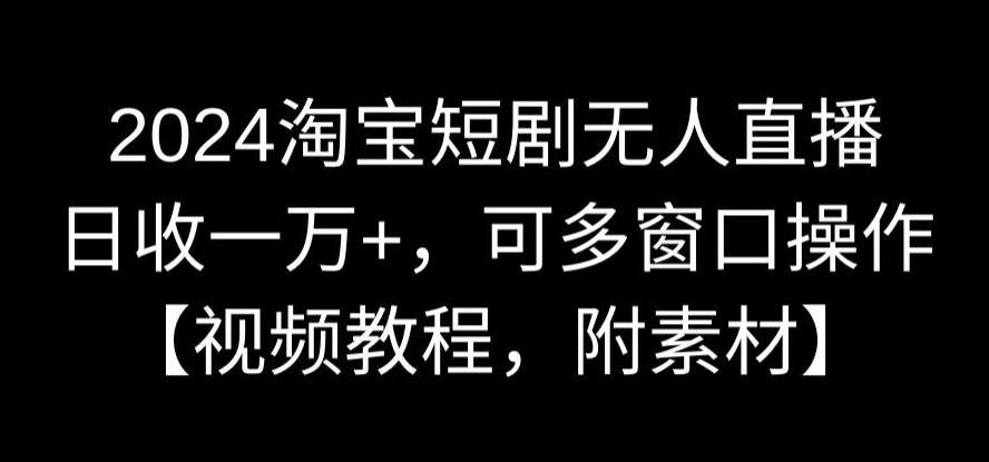 2024淘宝短剧无人直播，日收一万+，可多窗口操作【视频教程，附素材】【揭秘】-比钱轻创