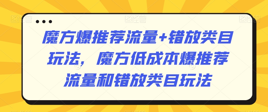 魔方爆推荐流量+错放类目玩法，魔方低成本爆推荐流量和错放类目玩法-比钱轻创