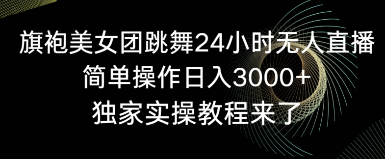 旗袍美女团跳舞24小时无人直播，简单操作日入3000+，独家实操教程来了【揭秘】-比钱轻创
