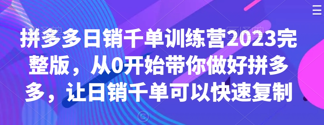 拼多多日销千单训练营2023完整版，从0开始带你做好拼多多，让日销千单可以快速复制-比钱轻创