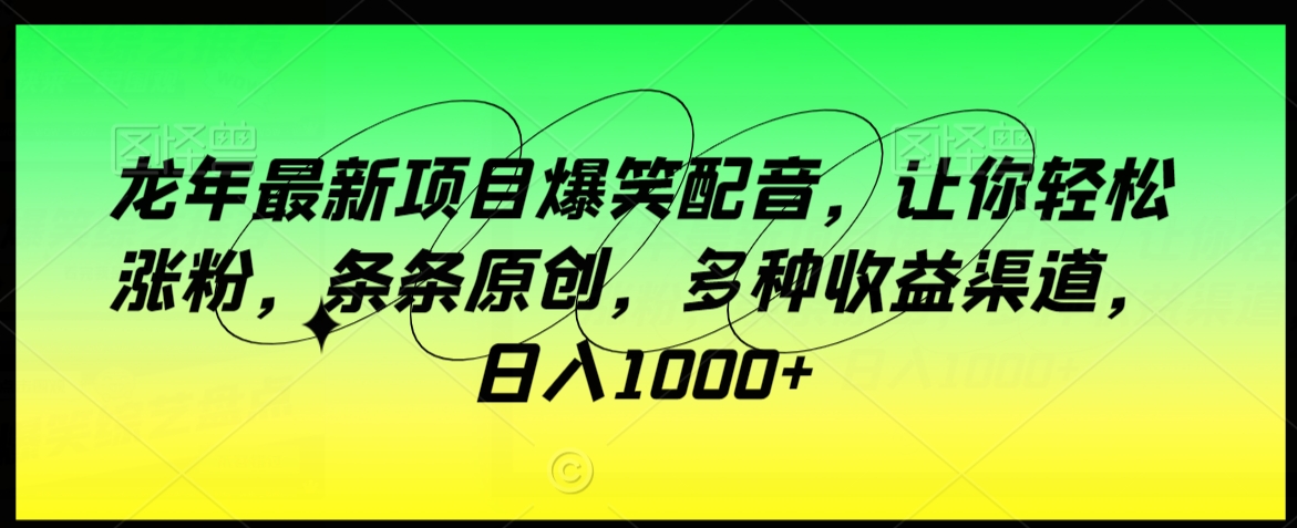 龙年最新项目爆笑配音，让你轻松涨粉，条条原创，多种收益渠道，日入1000+【揭秘】-比钱轻创