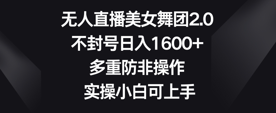 无人直播美女舞团2.0，不封号日入1600+，多重防非操作，实操小白可上手【揭秘】-比钱轻创