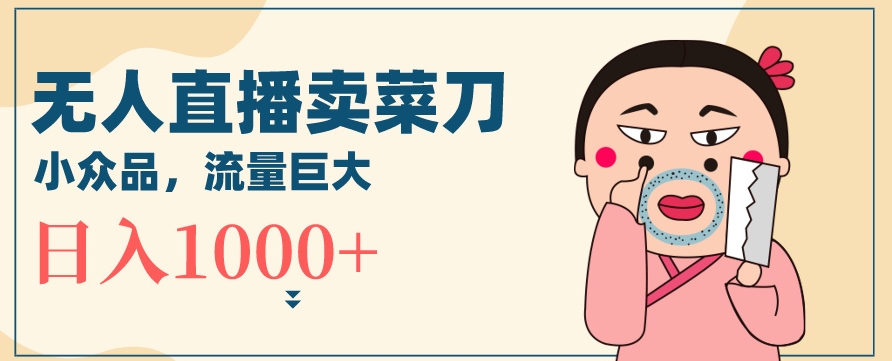 无人冷门品直播新玩法，通过卖菜刀日入1000+【揭秘】-比钱轻创