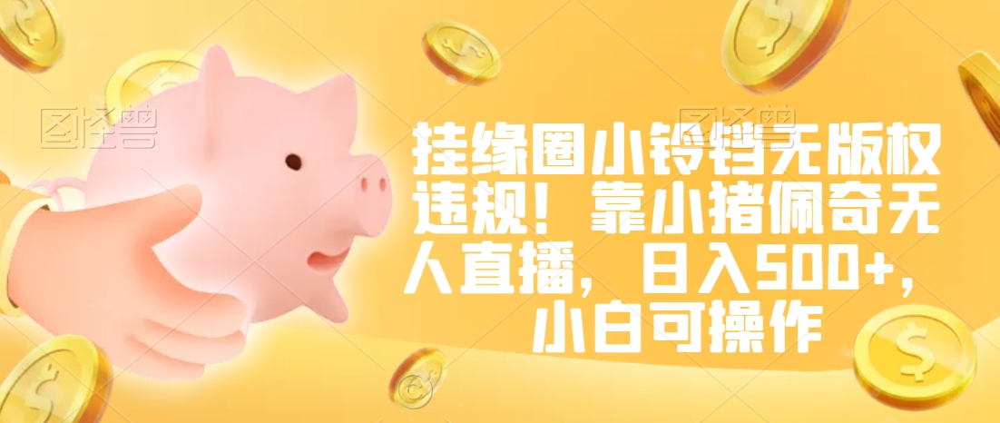 挂缘圈小铃铛无版权违规！靠小猪佩奇无人直播，日入500+，小白可操作【揭秘】-比钱轻创