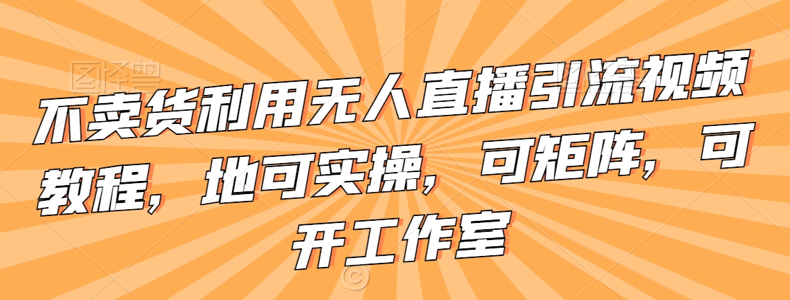 不卖货利用无人直播引流视频教程，地可实操，可矩阵，可开工作室【揭秘】-比钱轻创