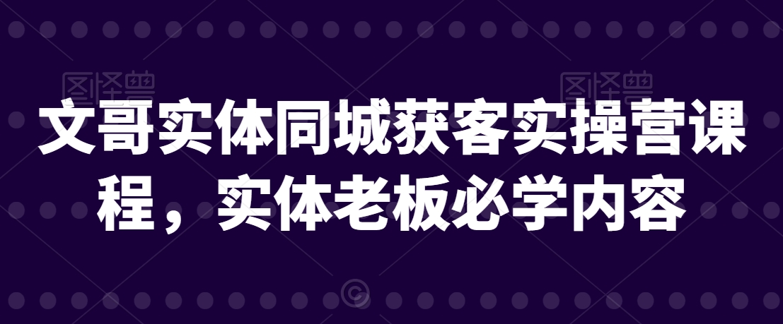 文哥实体同城获客实操营课程，实体老板必学内容-比钱轻创