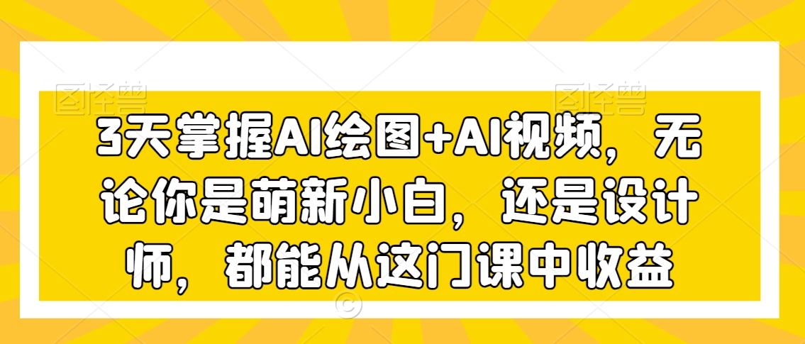 3天掌握AI绘图+AI视频，无论你是萌新小白，还是设计师，都能从这门课中收益-比钱轻创
