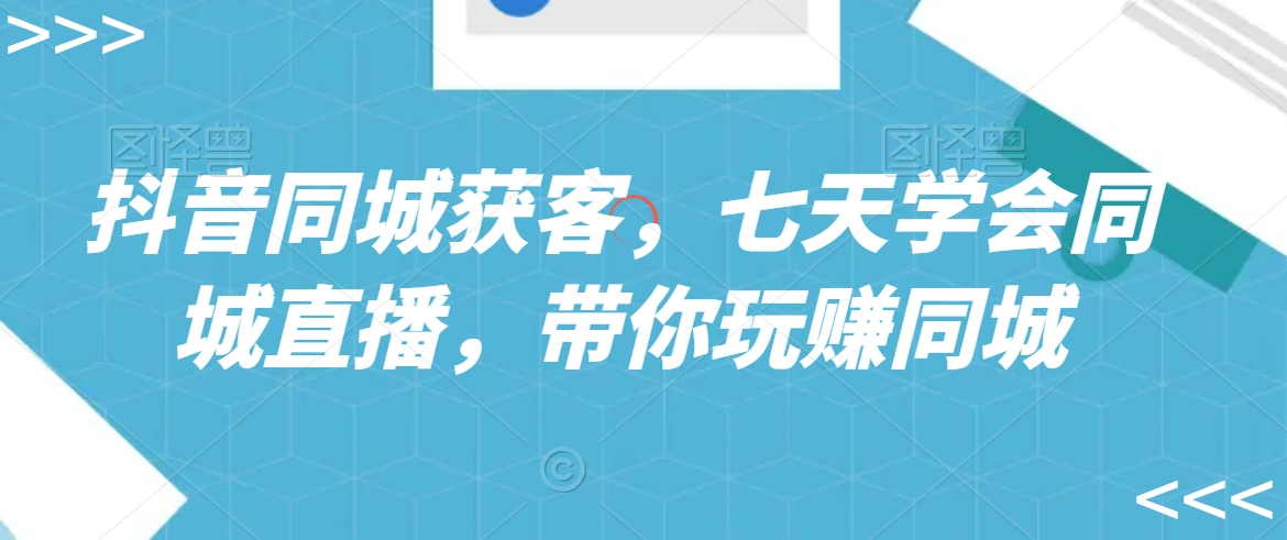 抖音同城获客，七天学会同城直播，带你玩赚同城-比钱轻创