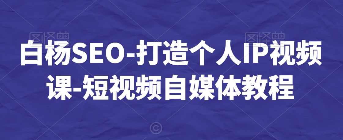 白杨SEO-打造个人IP视频课-短视频自媒体教程-比钱轻创