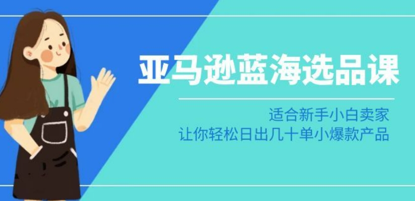亚马逊-蓝海选品课：适合新手小白卖家，让你轻松日出几十单小爆款产品-比钱轻创