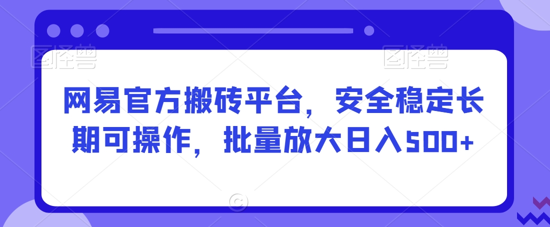 网易官方搬砖平台，安全稳定长期可操作，批量放大日入500+【揭秘】-比钱轻创