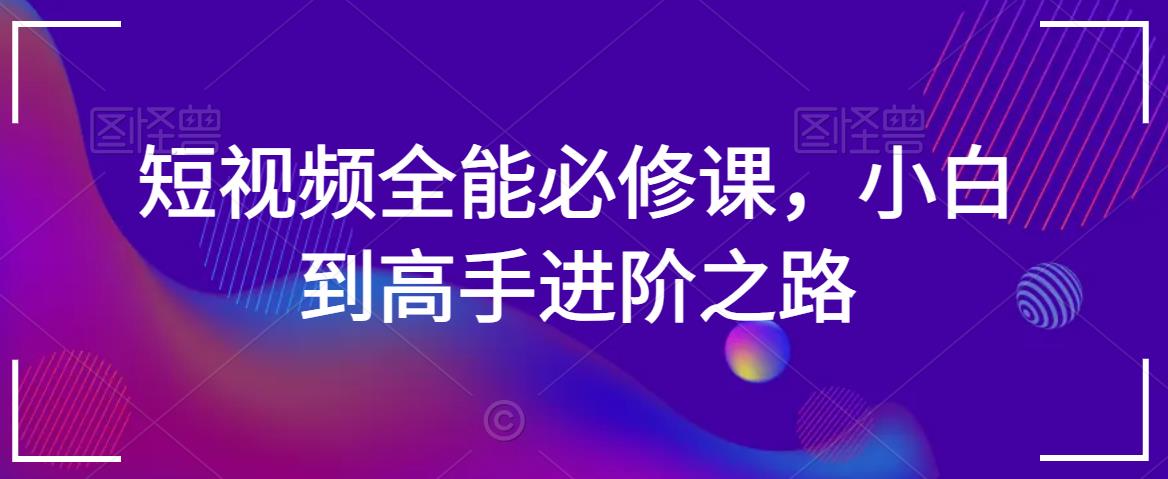 短视频全能必修课，小白到高手进阶之路-比钱轻创