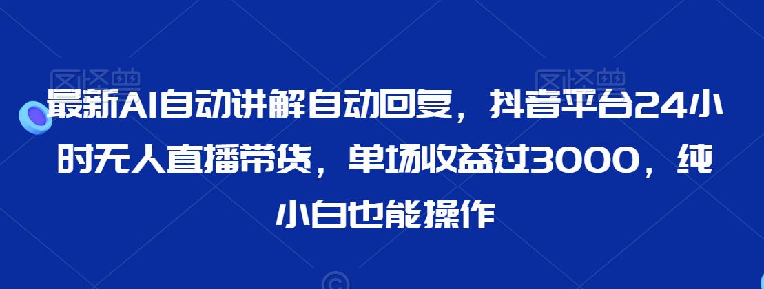 最新AI自动讲解自动回复，抖音平台24小时无人直播带货，单场收益过3000，纯小白也能操作【揭秘】-比钱轻创